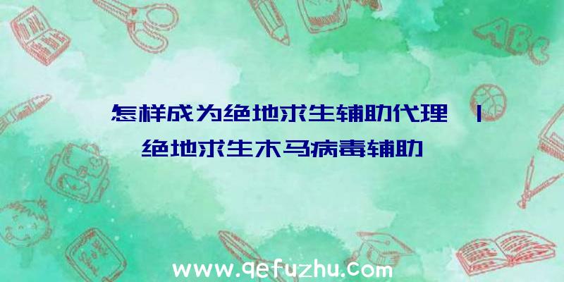 「怎样成为绝地求生辅助代理」|绝地求生木马病毒辅助